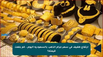 ارتفاع طفيف في سعر جرام الذهب بالسعودية اليوم.. كم بلغت قيمته؟